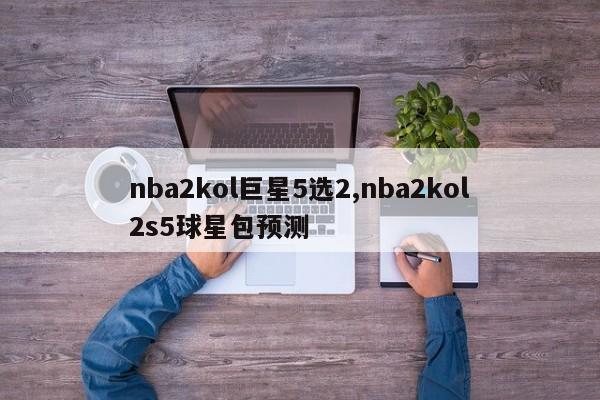 nba2kol巨星5选2,nba2kol2s5球星包预测