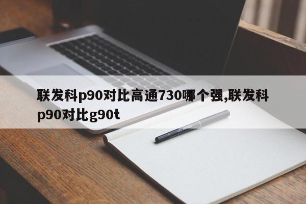 联发科p90对比高通730哪个强,联发科p90对比g90t