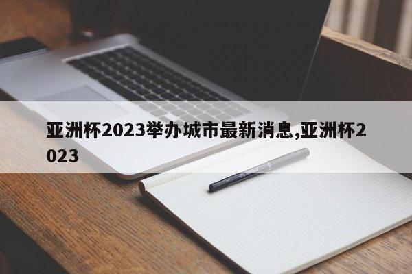 亚洲杯2023举办城市最新消息,亚洲杯2023