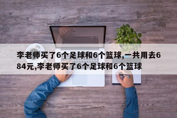 李老师买了6个足球和6个篮球,一共用去684元,李老师买了6个足球和6个篮球