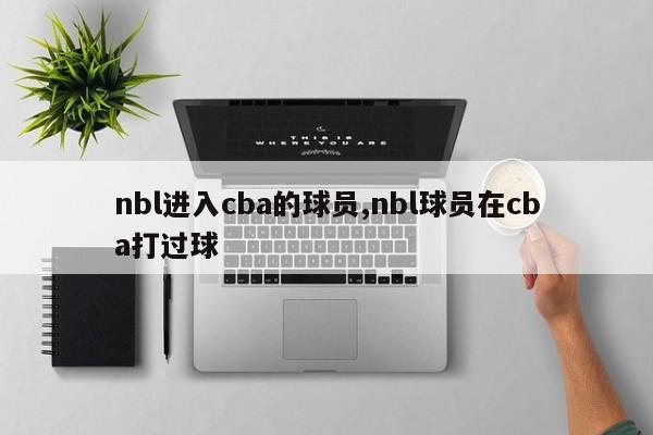 nbl进入cba的球员,nbl球员在cba打过球