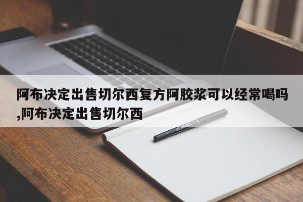 阿布决定出售切尔西复方阿胶浆可以经常喝吗,阿布决定出售切尔西