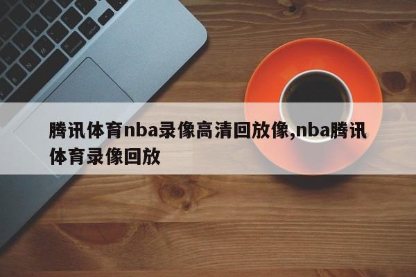 腾讯体育nba录像高清回放像,nba腾讯体育录像回放