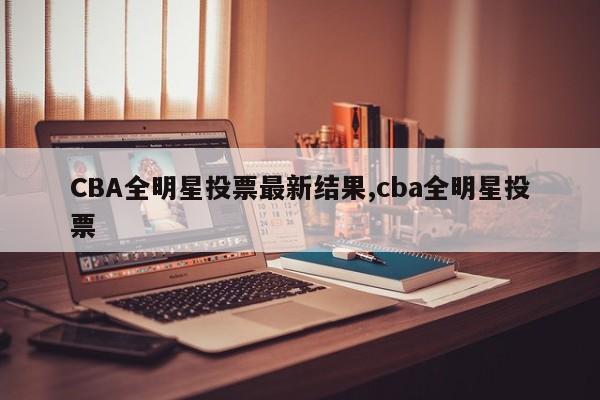 CBA全明星投票最新结果,cba全明星投票