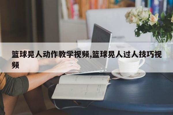 篮球晃人动作教学视频,篮球晃人过人技巧视频