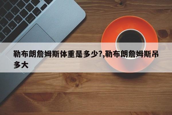 勒布朗詹姆斯体重是多少?,勒布朗詹姆斯吊多大